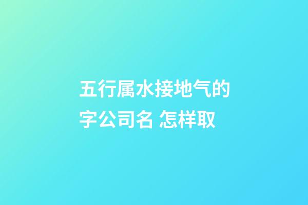 五行属水接地气的字公司名 怎样取-第1张-公司起名-玄机派